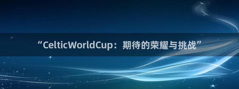 世界杯2026赛程表:“CelticWorldCup:期待的荣耀与挑战”