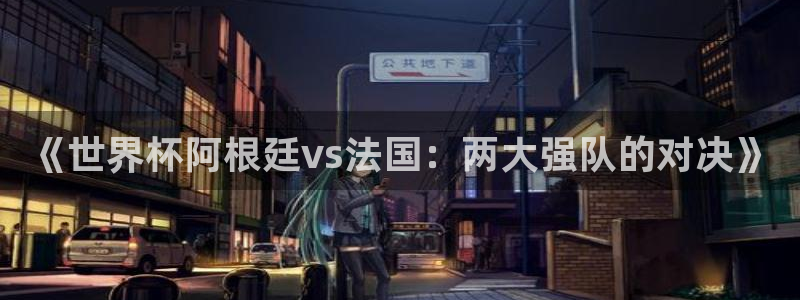 世界杯直播:《世界杯阿根廷vs法国:两大强队的对决》