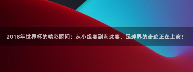 世预赛免费直播入口:2018年世界杯的精彩瞬间:从小组赛到淘汰赛,足球界的奇迹正在上演!
