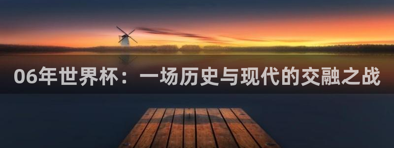 看世界杯:06年世界杯:一场历史与现代的交融之战